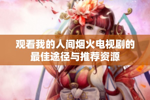 观看我的人间烟火电视剧的最佳途径与推荐资源