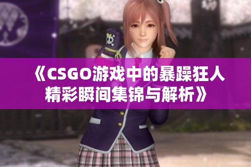 《CSGO游戏中的暴躁狂人精彩瞬间集锦与解析》