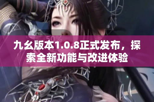 九幺版本1.0.8正式发布，探索全新功能与改进体验