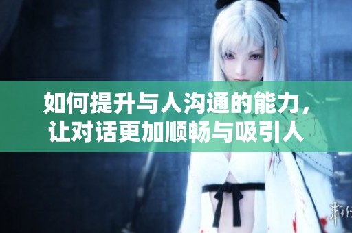 如何提升与人沟通的能力，让对话更加顺畅与吸引人