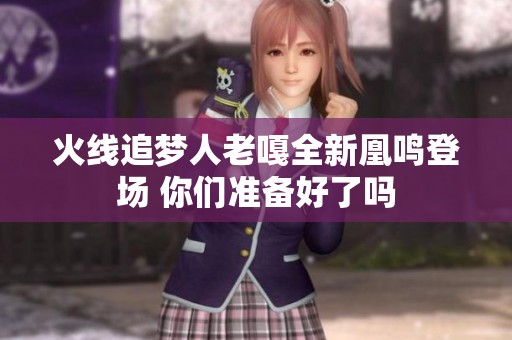 火线追梦人老嘎全新凰鸣登场 你们准备好了吗