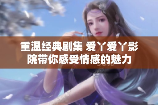 重温经典剧集 爱丫爱丫影院带你感受情感的魅力