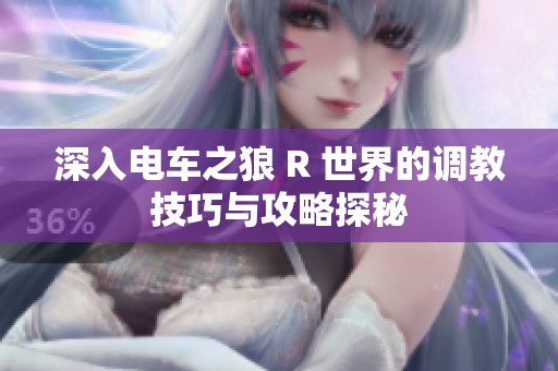 深入电车之狼 R 世界的调教技巧与攻略探秘