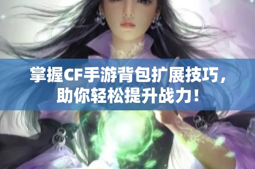 掌握CF手游背包扩展技巧，助你轻松提升战力！