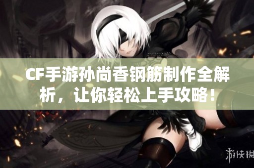 CF手游孙尚香钢筋制作全解析，让你轻松上手攻略！