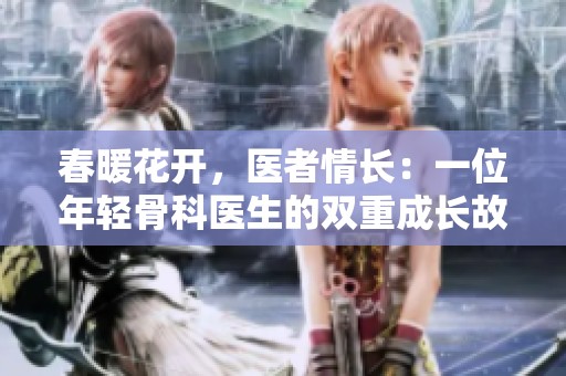 春暖花开，医者情长：一位年轻骨科医生的双重成长故事