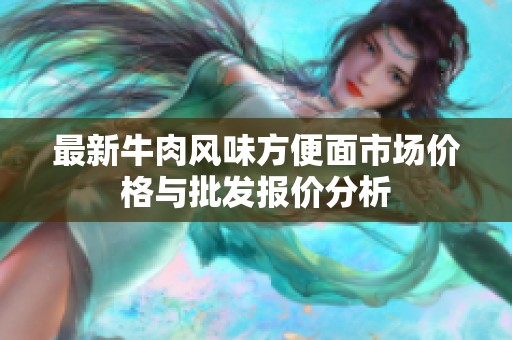 最新牛肉风味方便面市场价格与批发报价分析