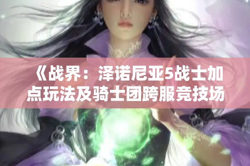《战界：泽诺尼亚5战士加点玩法及骑士团跨服竞技场攻略》