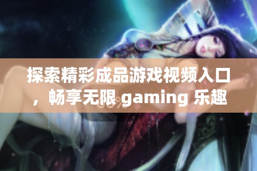 探索精彩成品游戏视频入口，畅享无限 gaming 乐趣