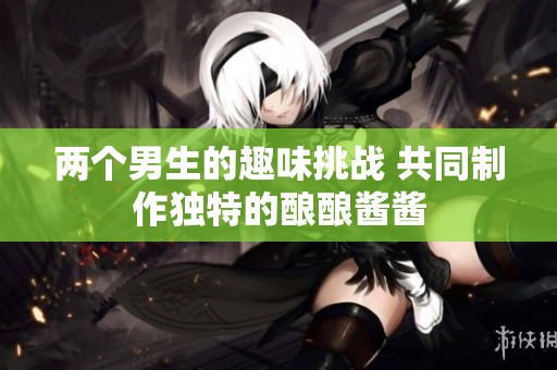 两个男生的趣味挑战 共同制作独特的酿酿酱酱