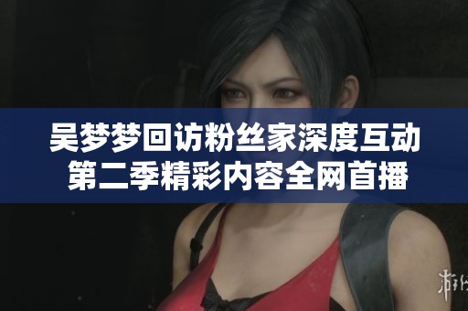 吴梦梦回访粉丝家深度互动 第二季精彩内容全网首播