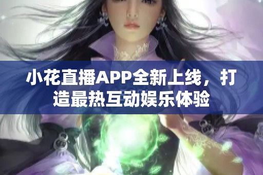 小花直播APP全新上线，打造最热互动娱乐体验