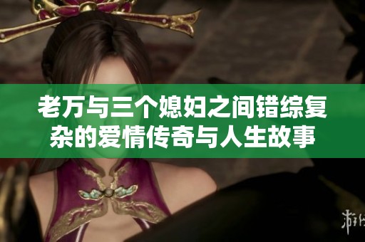 老万与三个媳妇之间错综复杂的爱情传奇与人生故事