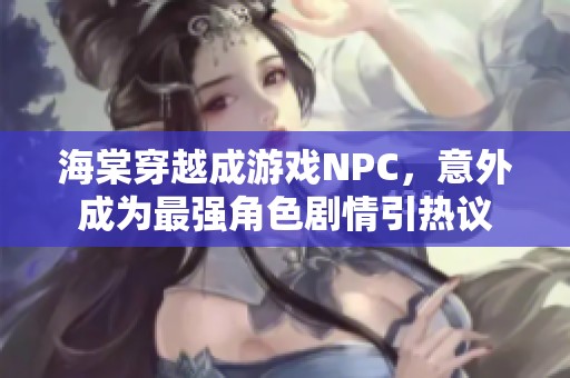 海棠穿越成游戏NPC，意外成为最强角色剧情引热议