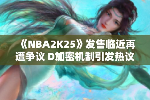 《NBA2K25》发售临近再遭争议 D加密机制引发热议