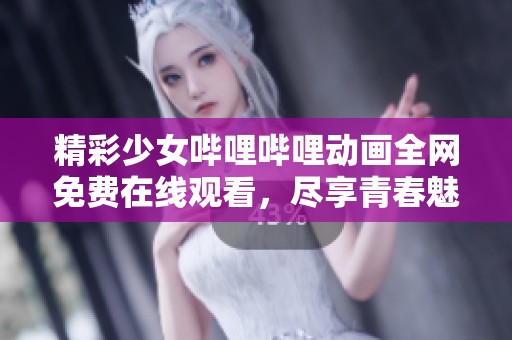 精彩少女哔哩哔哩动画全网免费在线观看，尽享青春魅力