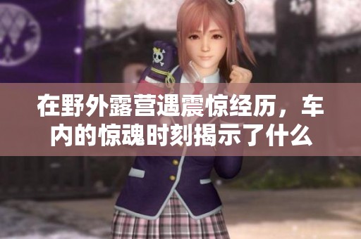 在野外露营遇震惊经历，车内的惊魂时刻揭示了什么
