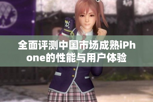 全面评测中国市场成熟iPhone的性能与用户体验