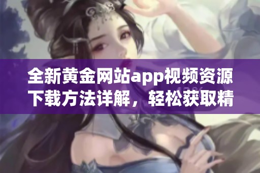 全新黄金网站app视频资源下载方法详解，轻松获取精彩内容