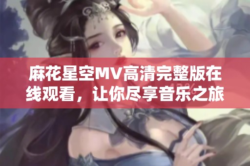 麻花星空MV高清完整版在线观看，让你尽享音乐之旅