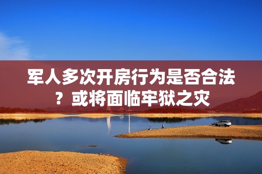 军人多次开房行为是否合法？或将面临牢狱之灾