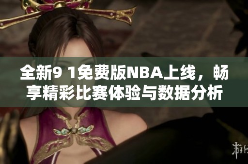 全新9 1免费版NBA上线，畅享精彩比赛体验与数据分析