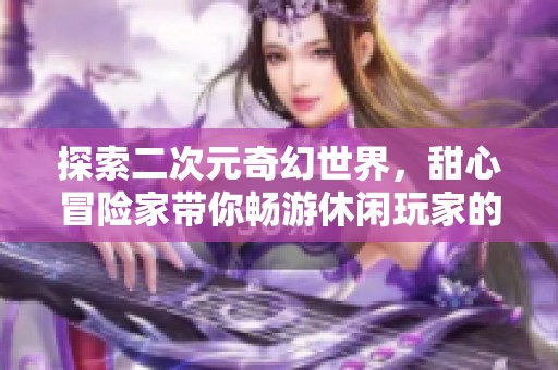探索二次元奇幻世界，甜心冒险家带你畅游休闲玩家的梦想旅程
