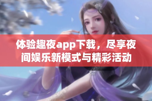 体验趣夜app下载，尽享夜间娱乐新模式与精彩活动