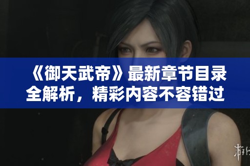 《御天武帝》最新章节目录全解析，精彩内容不容错过