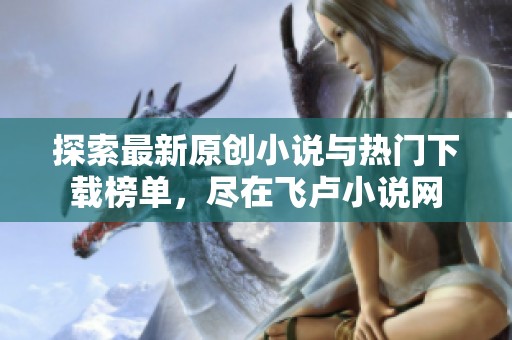 探索最新原创小说与热门下载榜单，尽在飞卢小说网