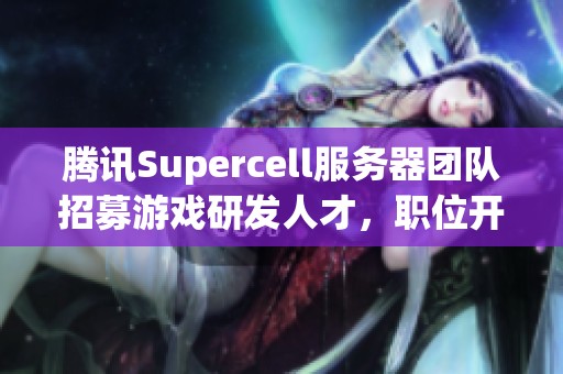 腾讯Supercell服务器团队招募游戏研发人才，职位开放于北京和深圳