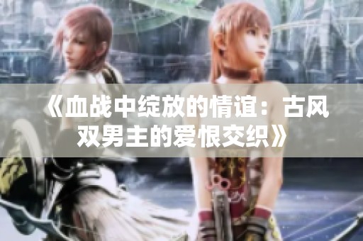 《血战中绽放的情谊：古风双男主的爱恨交织》