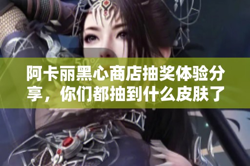 阿卡丽黑心商店抽奖体验分享，你们都抽到什么皮肤了呢
