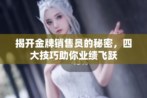 揭开金牌销售员的秘密，四大技巧助你业绩飞跃