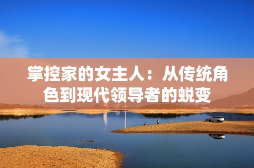 掌控家的女主人：从传统角色到现代领导者的蜕变
