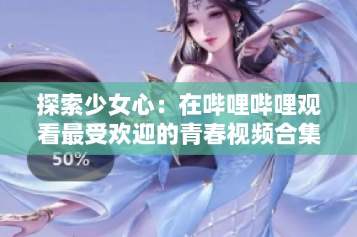 探索少女心：在哔哩哔哩观看最受欢迎的青春视频合集