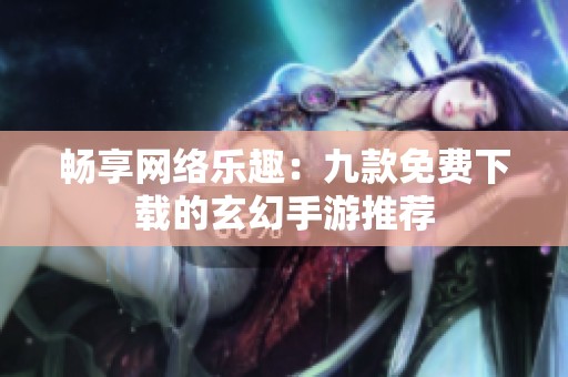 畅享网络乐趣：九款免费下载的玄幻手游推荐