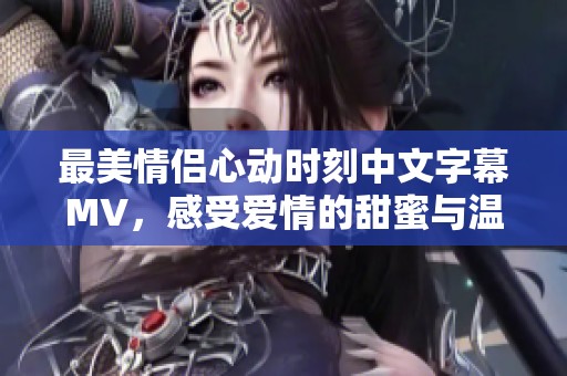 最美情侣心动时刻中文字幕MV，感受爱情的甜蜜与温暖