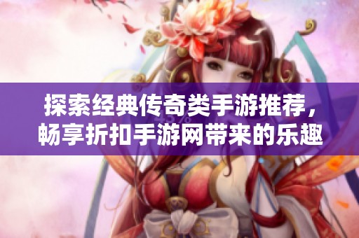 探索经典传奇类手游推荐，畅享折扣手游网带来的乐趣