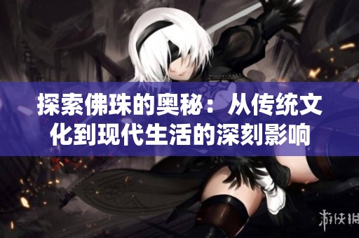 探索佛珠的奥秘：从传统文化到现代生活的深刻影响