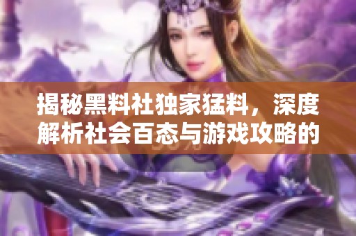 揭秘黑料社独家猛料，深度解析社会百态与游戏攻略的完美结合