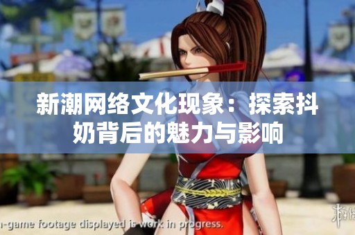 新潮网络文化现象：探索抖奶背后的魅力与影响