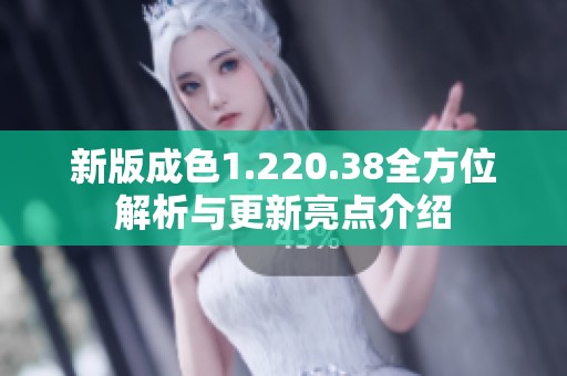 新版成色1.220.38全方位解析与更新亮点介绍