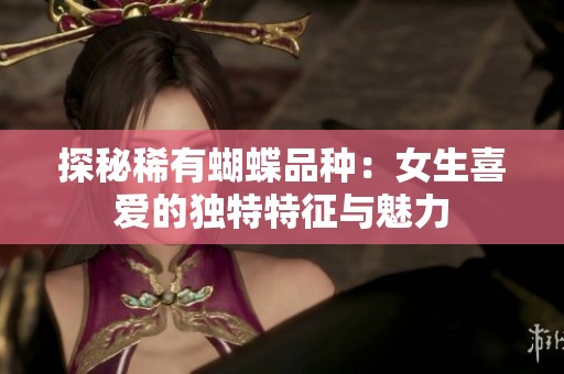 探秘稀有蝴蝶品种：女生喜爱的独特特征与魅力
