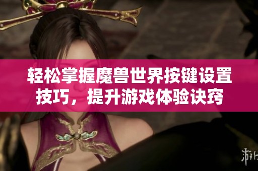 轻松掌握魔兽世界按键设置技巧，提升游戏体验诀窍