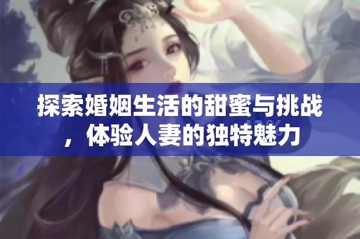 探索婚姻生活的甜蜜与挑战，体验人妻的独特魅力
