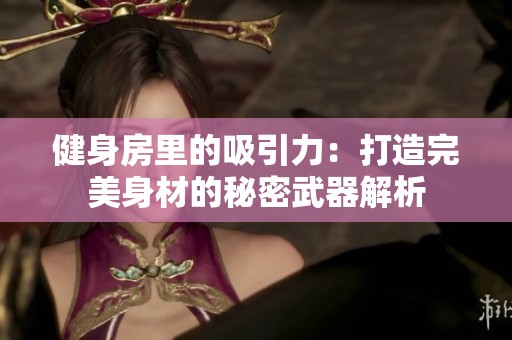 健身房里的吸引力：打造完美身材的秘密武器解析
