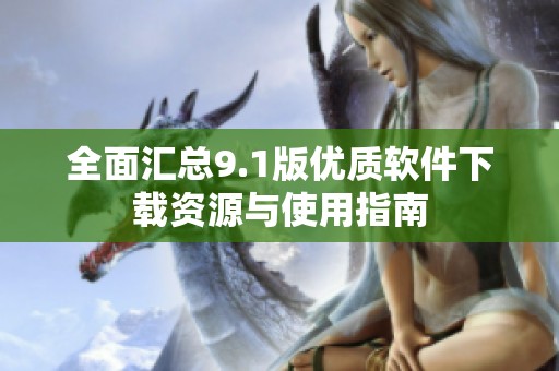 全面汇总9.1版优质软件下载资源与使用指南