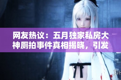 网友热议：五月独家私房大神厕拍事件真相揭晓，引发热烈讨论