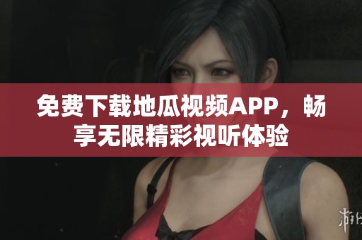 免费下载地瓜视频APP，畅享无限精彩视听体验